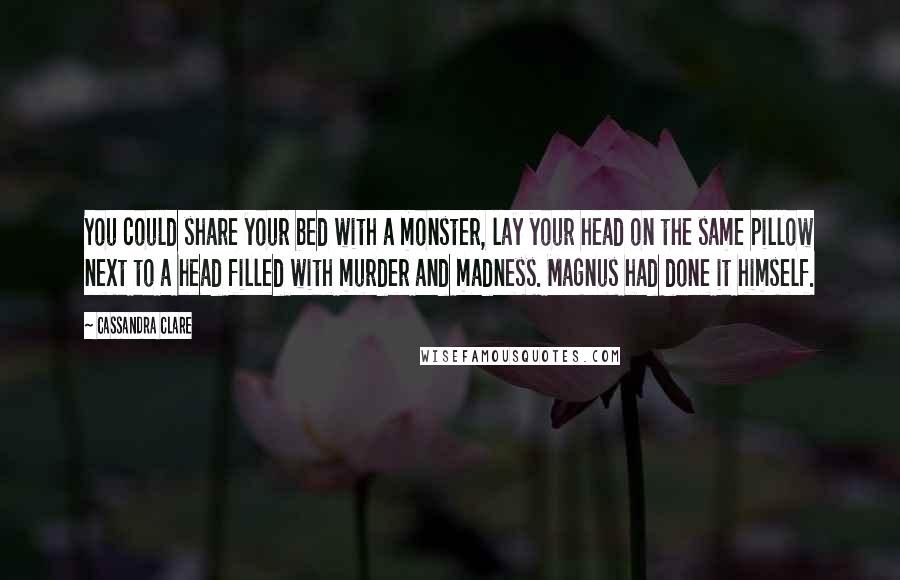 Cassandra Clare Quotes: You could share your bed with a monster, lay your head on the same pillow next to a head filled with murder and madness. Magnus had done it himself.