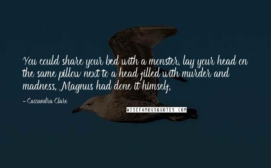 Cassandra Clare Quotes: You could share your bed with a monster, lay your head on the same pillow next to a head filled with murder and madness. Magnus had done it himself.