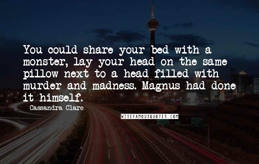 Cassandra Clare Quotes: You could share your bed with a monster, lay your head on the same pillow next to a head filled with murder and madness. Magnus had done it himself.