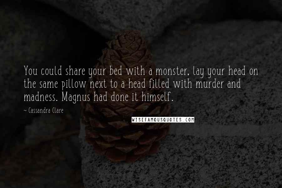 Cassandra Clare Quotes: You could share your bed with a monster, lay your head on the same pillow next to a head filled with murder and madness. Magnus had done it himself.