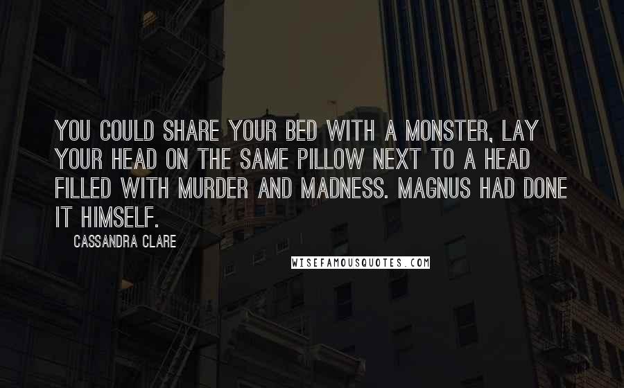 Cassandra Clare Quotes: You could share your bed with a monster, lay your head on the same pillow next to a head filled with murder and madness. Magnus had done it himself.