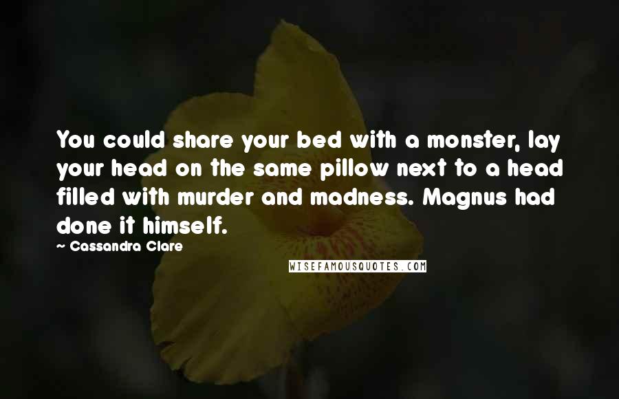 Cassandra Clare Quotes: You could share your bed with a monster, lay your head on the same pillow next to a head filled with murder and madness. Magnus had done it himself.