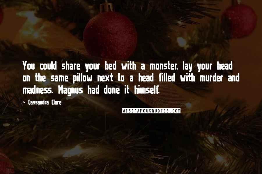 Cassandra Clare Quotes: You could share your bed with a monster, lay your head on the same pillow next to a head filled with murder and madness. Magnus had done it himself.