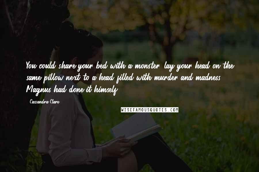 Cassandra Clare Quotes: You could share your bed with a monster, lay your head on the same pillow next to a head filled with murder and madness. Magnus had done it himself.