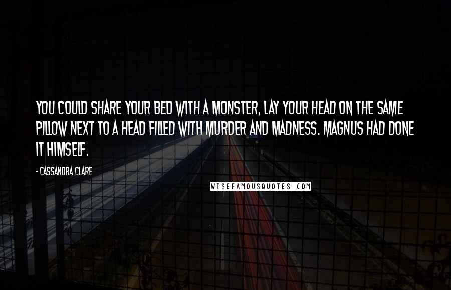 Cassandra Clare Quotes: You could share your bed with a monster, lay your head on the same pillow next to a head filled with murder and madness. Magnus had done it himself.