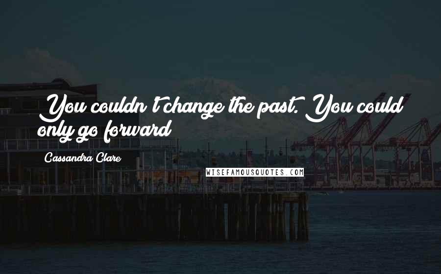 Cassandra Clare Quotes: You couldn't change the past. You could only go forward