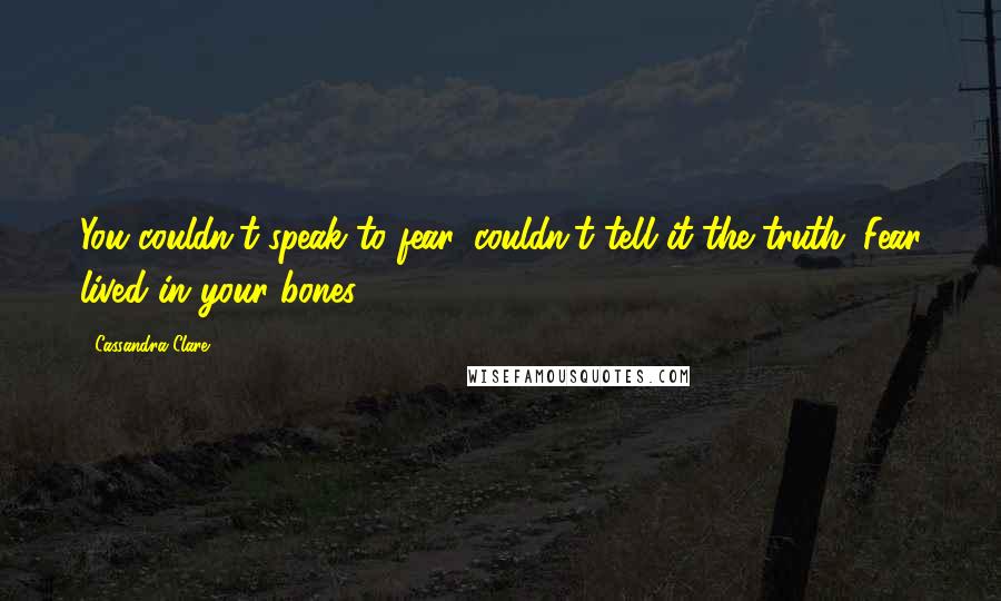 Cassandra Clare Quotes: You couldn't speak to fear, couldn't tell it the truth: Fear lived in your bones.