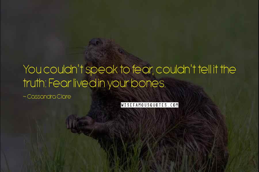 Cassandra Clare Quotes: You couldn't speak to fear, couldn't tell it the truth: Fear lived in your bones.