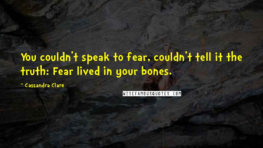 Cassandra Clare Quotes: You couldn't speak to fear, couldn't tell it the truth: Fear lived in your bones.