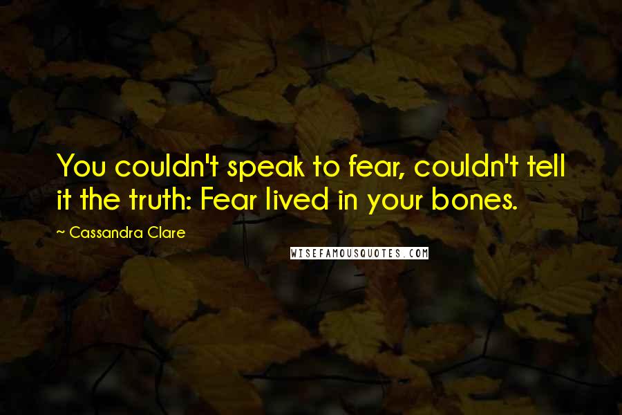 Cassandra Clare Quotes: You couldn't speak to fear, couldn't tell it the truth: Fear lived in your bones.