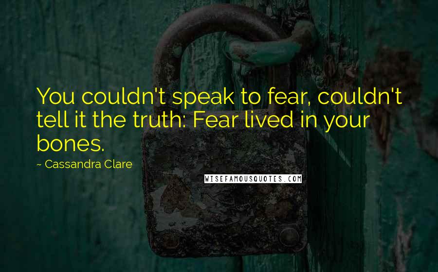 Cassandra Clare Quotes: You couldn't speak to fear, couldn't tell it the truth: Fear lived in your bones.