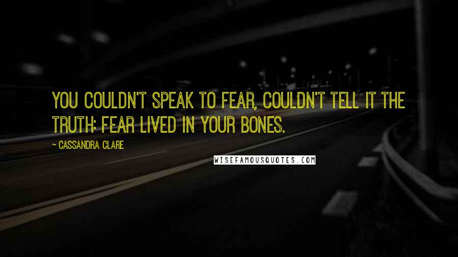 Cassandra Clare Quotes: You couldn't speak to fear, couldn't tell it the truth: Fear lived in your bones.