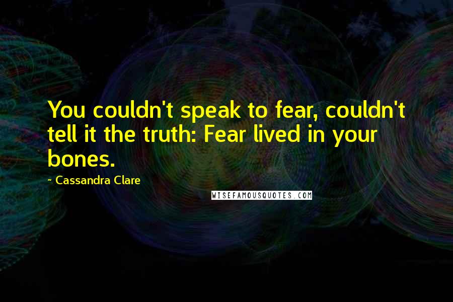 Cassandra Clare Quotes: You couldn't speak to fear, couldn't tell it the truth: Fear lived in your bones.