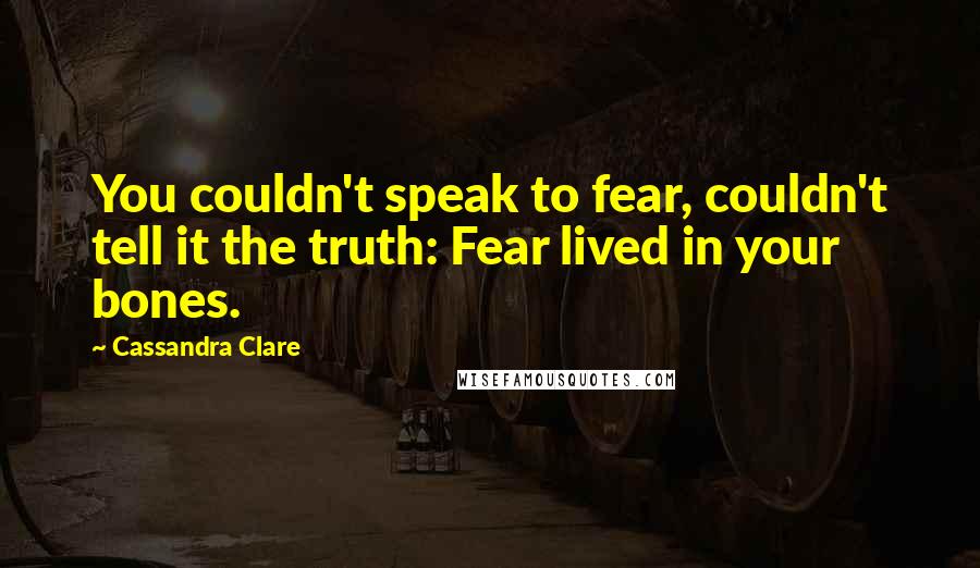 Cassandra Clare Quotes: You couldn't speak to fear, couldn't tell it the truth: Fear lived in your bones.