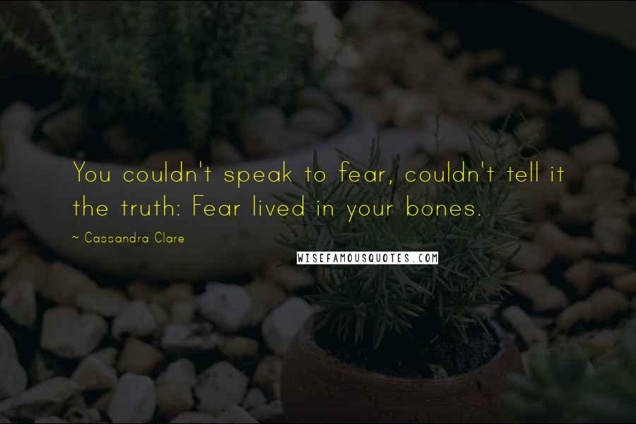 Cassandra Clare Quotes: You couldn't speak to fear, couldn't tell it the truth: Fear lived in your bones.