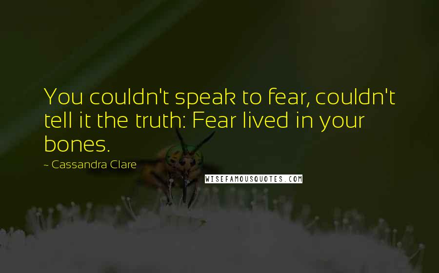 Cassandra Clare Quotes: You couldn't speak to fear, couldn't tell it the truth: Fear lived in your bones.