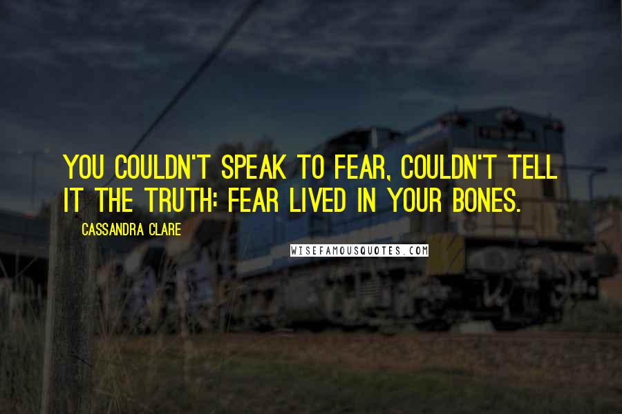 Cassandra Clare Quotes: You couldn't speak to fear, couldn't tell it the truth: Fear lived in your bones.