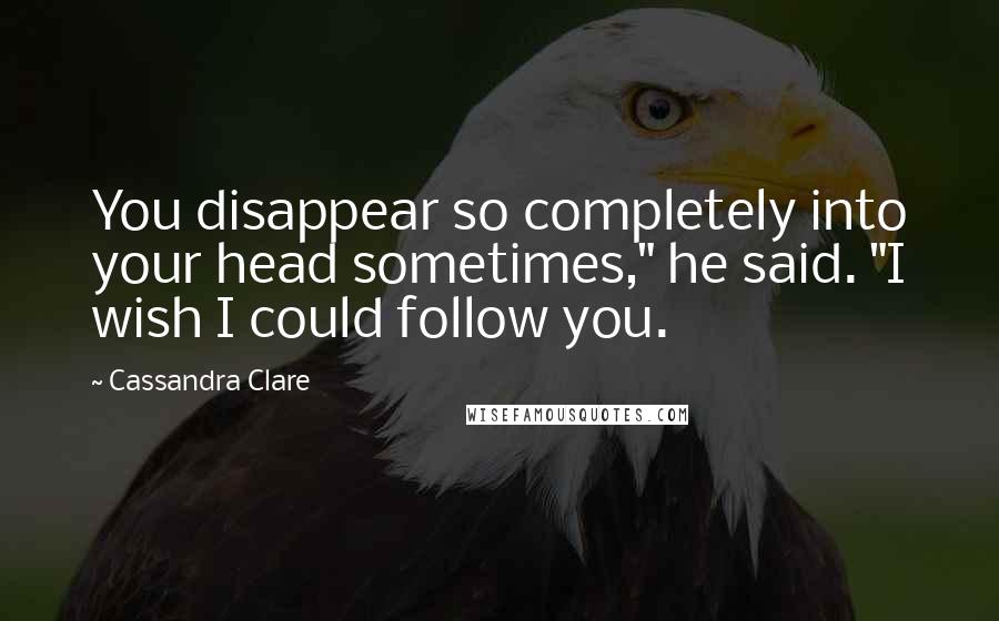 Cassandra Clare Quotes: You disappear so completely into your head sometimes," he said. "I wish I could follow you.