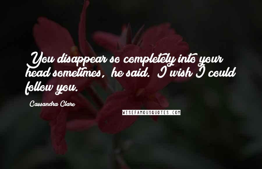 Cassandra Clare Quotes: You disappear so completely into your head sometimes," he said. "I wish I could follow you.