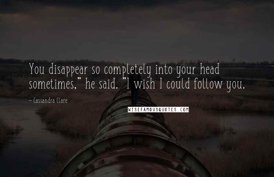 Cassandra Clare Quotes: You disappear so completely into your head sometimes," he said. "I wish I could follow you.