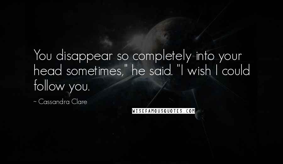Cassandra Clare Quotes: You disappear so completely into your head sometimes," he said. "I wish I could follow you.