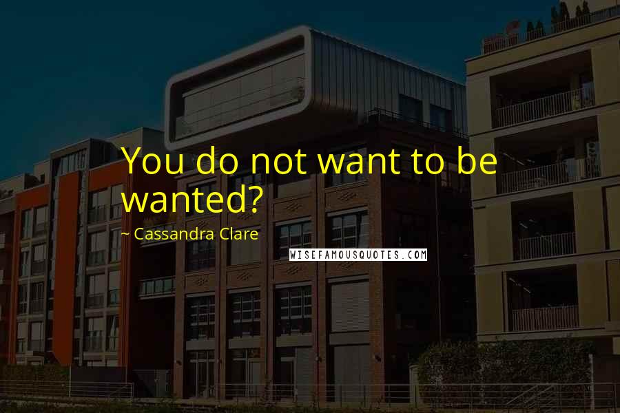 Cassandra Clare Quotes: You do not want to be wanted?
