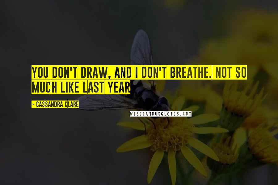 Cassandra Clare Quotes: You don't draw, and I don't breathe. Not so much like last year