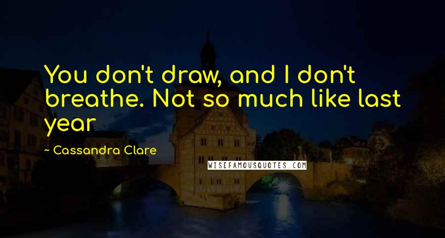 Cassandra Clare Quotes: You don't draw, and I don't breathe. Not so much like last year