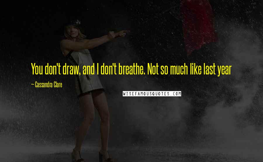 Cassandra Clare Quotes: You don't draw, and I don't breathe. Not so much like last year