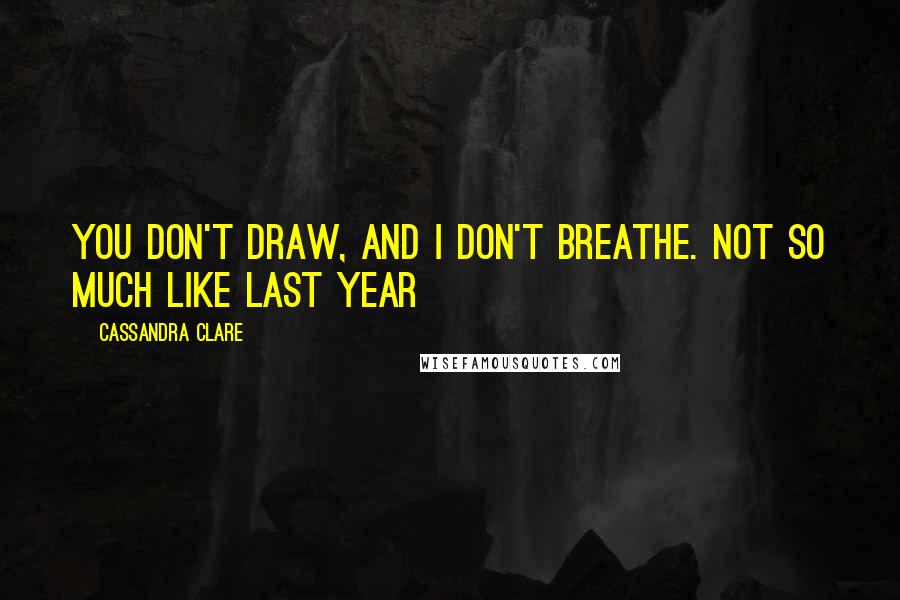 Cassandra Clare Quotes: You don't draw, and I don't breathe. Not so much like last year