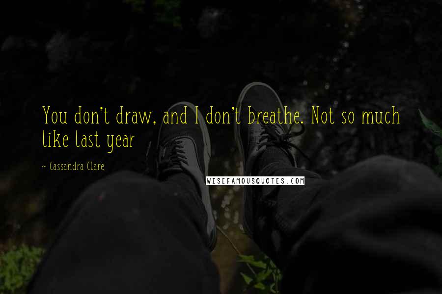 Cassandra Clare Quotes: You don't draw, and I don't breathe. Not so much like last year