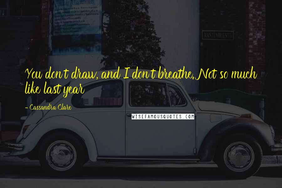 Cassandra Clare Quotes: You don't draw, and I don't breathe. Not so much like last year