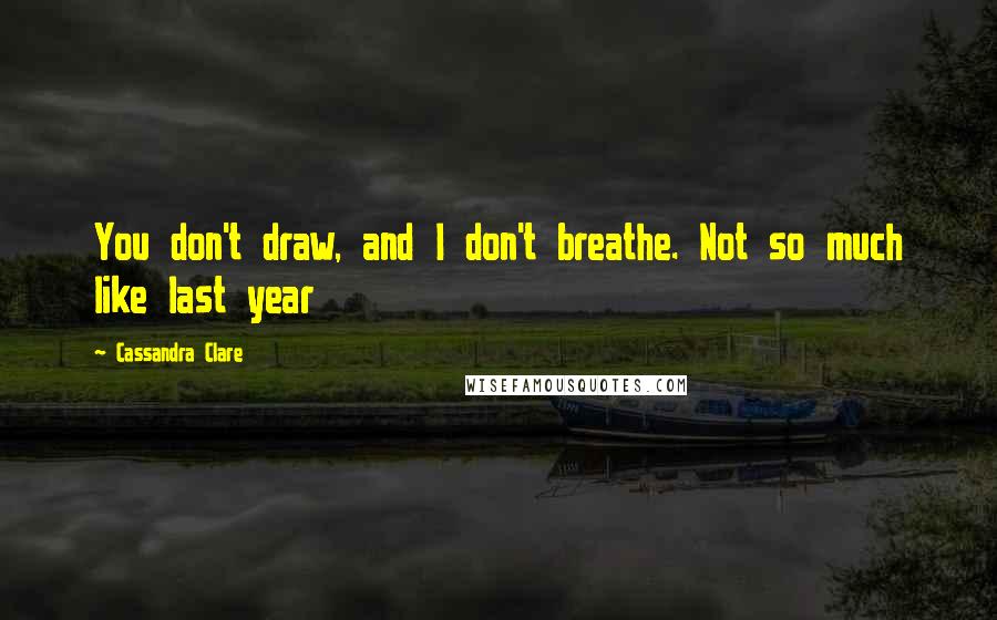 Cassandra Clare Quotes: You don't draw, and I don't breathe. Not so much like last year