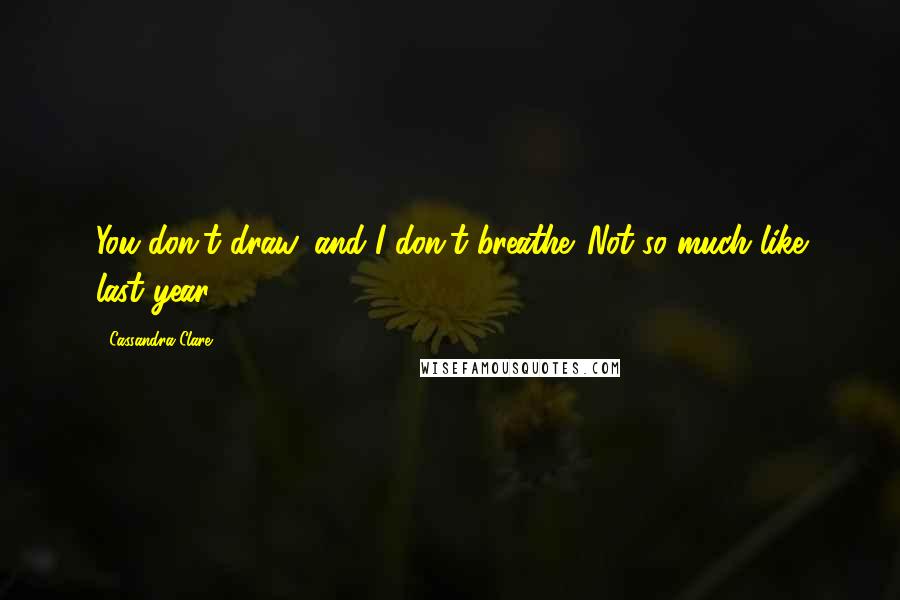 Cassandra Clare Quotes: You don't draw, and I don't breathe. Not so much like last year