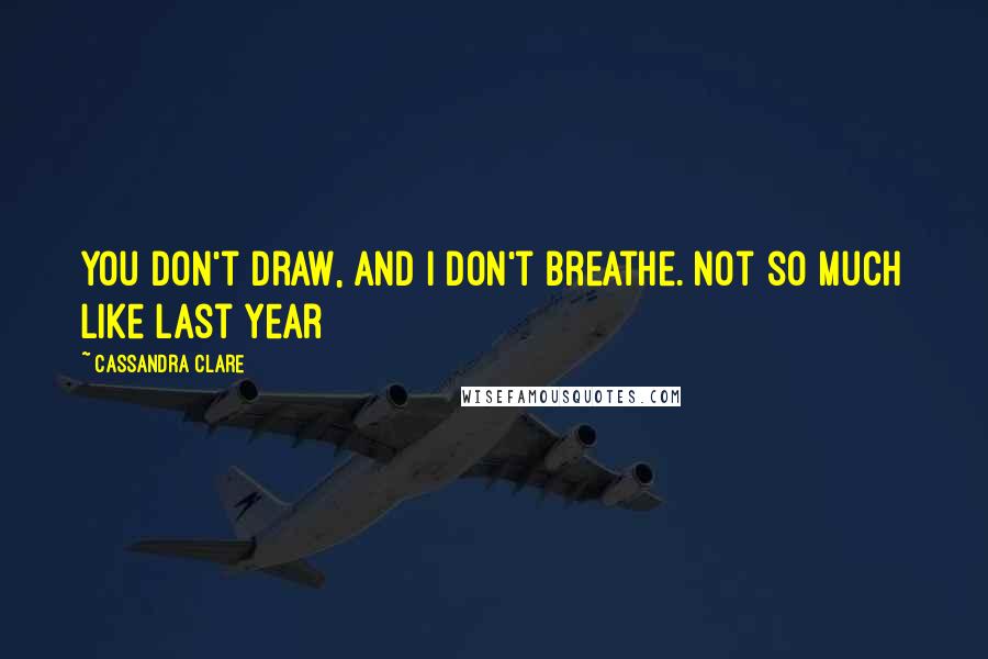 Cassandra Clare Quotes: You don't draw, and I don't breathe. Not so much like last year