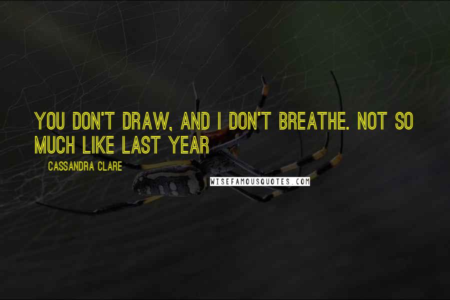 Cassandra Clare Quotes: You don't draw, and I don't breathe. Not so much like last year