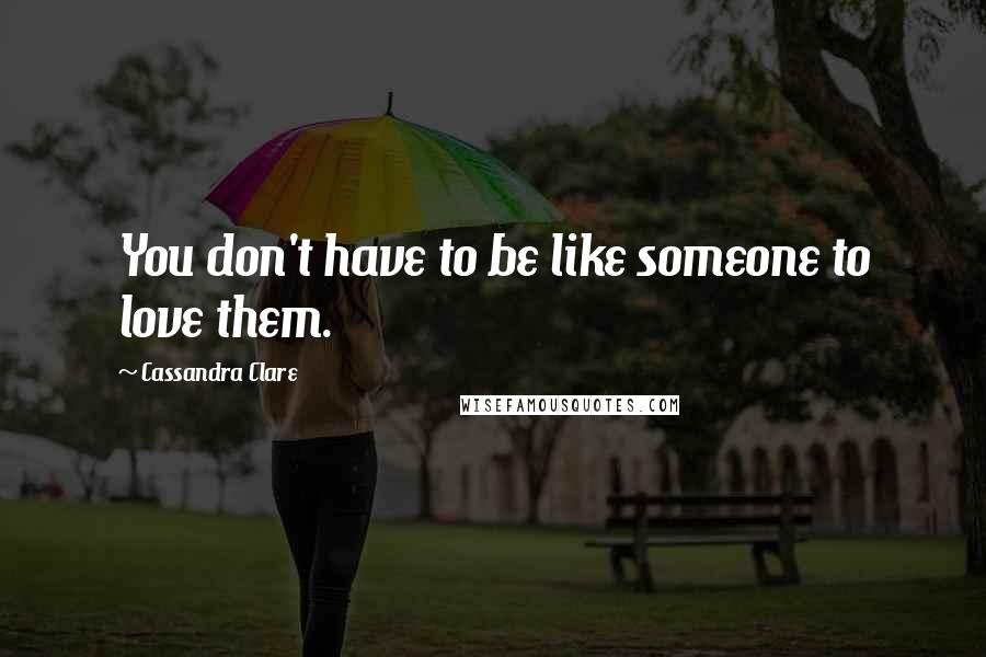 Cassandra Clare Quotes: You don't have to be like someone to love them.