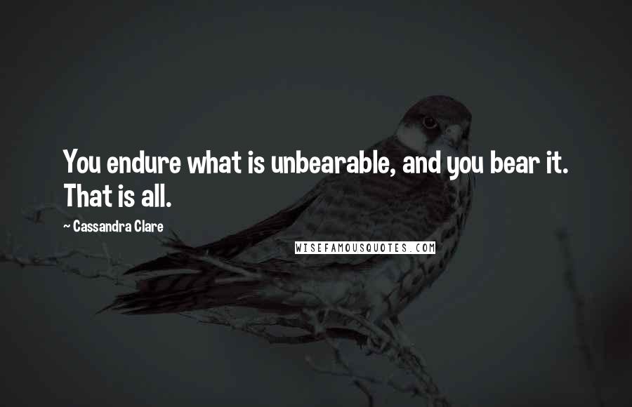 Cassandra Clare Quotes: You endure what is unbearable, and you bear it. That is all.