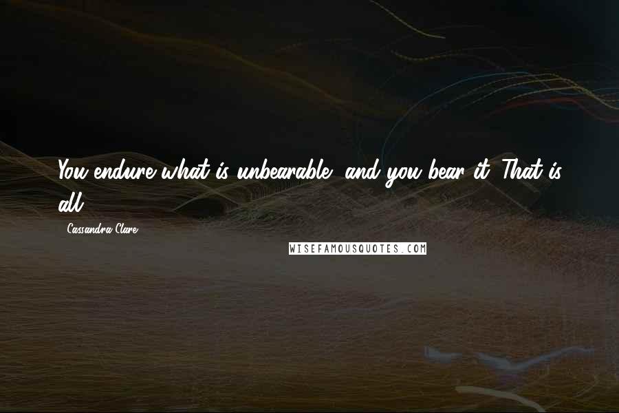 Cassandra Clare Quotes: You endure what is unbearable, and you bear it. That is all.