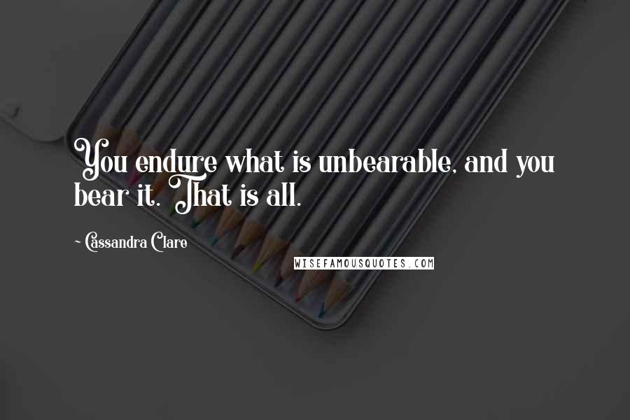 Cassandra Clare Quotes: You endure what is unbearable, and you bear it. That is all.