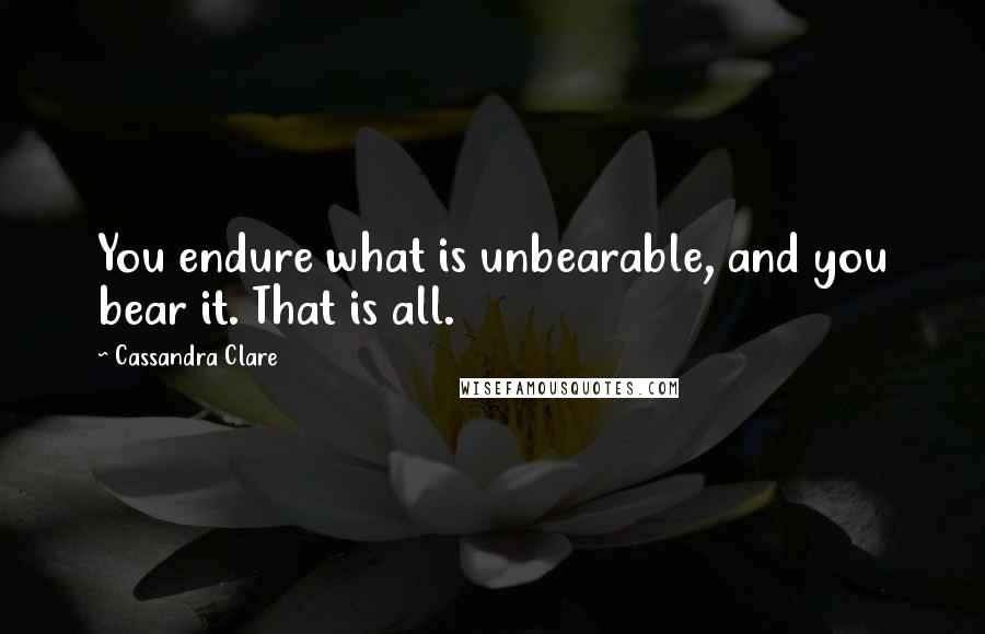 Cassandra Clare Quotes: You endure what is unbearable, and you bear it. That is all.