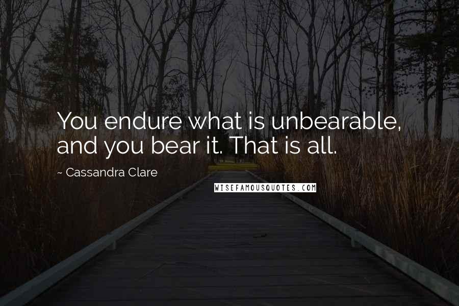 Cassandra Clare Quotes: You endure what is unbearable, and you bear it. That is all.