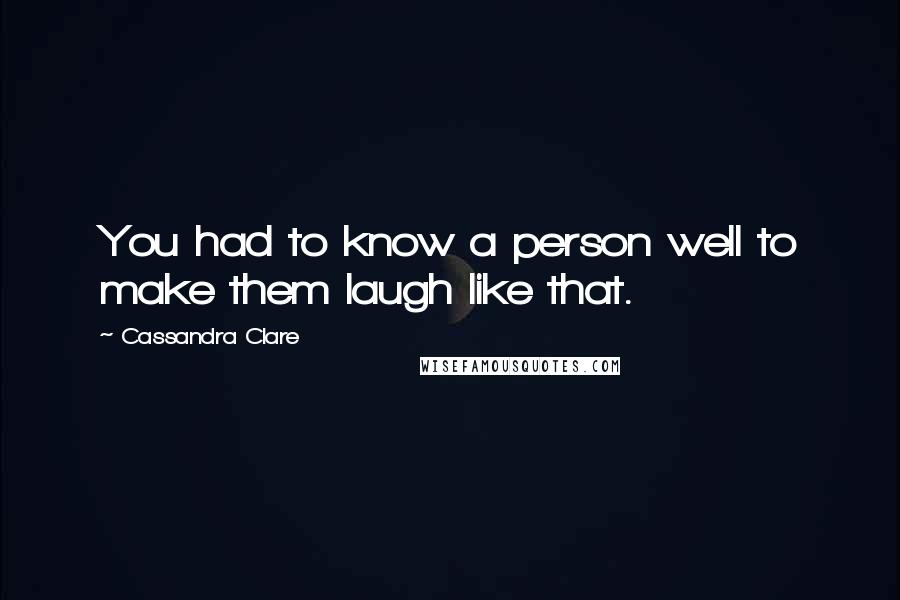 Cassandra Clare Quotes: You had to know a person well to make them laugh like that.