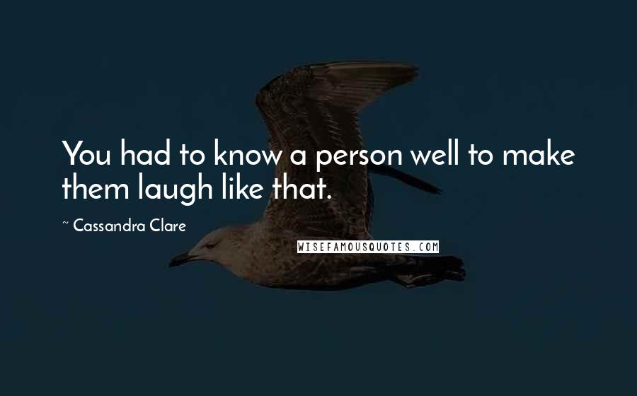 Cassandra Clare Quotes: You had to know a person well to make them laugh like that.