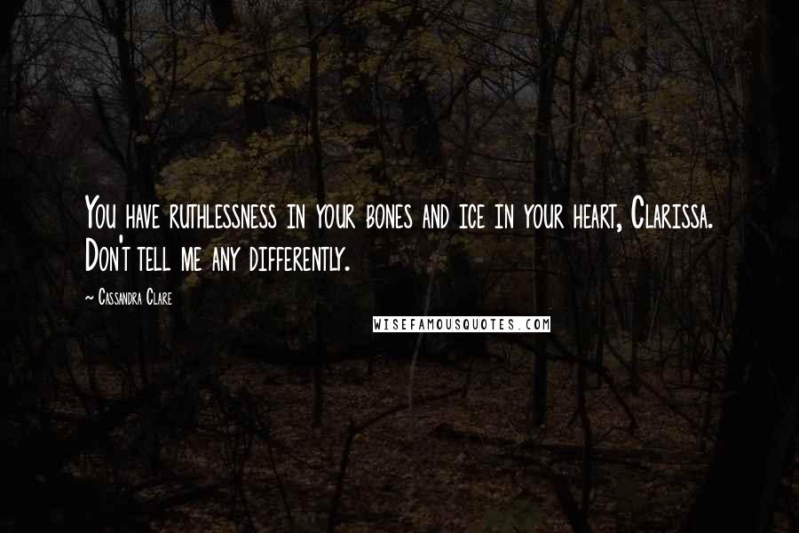 Cassandra Clare Quotes: You have ruthlessness in your bones and ice in your heart, Clarissa. Don't tell me any differently.