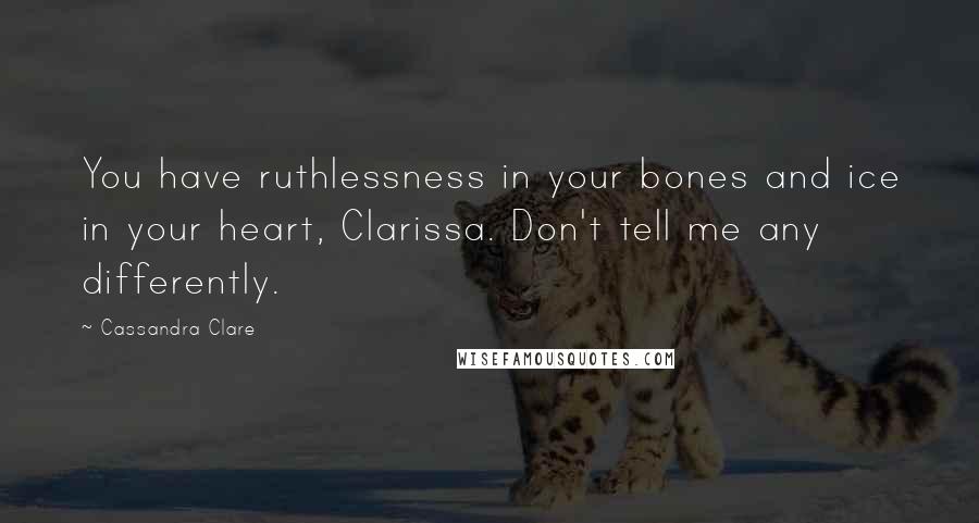 Cassandra Clare Quotes: You have ruthlessness in your bones and ice in your heart, Clarissa. Don't tell me any differently.