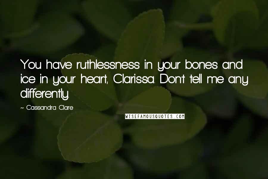 Cassandra Clare Quotes: You have ruthlessness in your bones and ice in your heart, Clarissa. Don't tell me any differently.