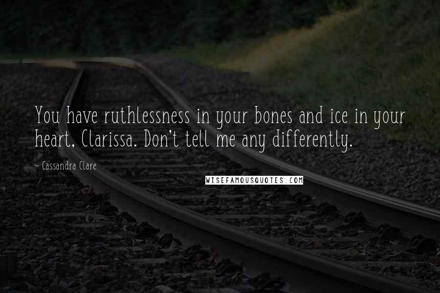 Cassandra Clare Quotes: You have ruthlessness in your bones and ice in your heart, Clarissa. Don't tell me any differently.