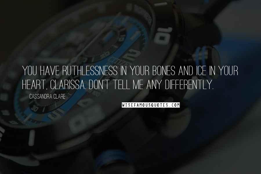 Cassandra Clare Quotes: You have ruthlessness in your bones and ice in your heart, Clarissa. Don't tell me any differently.