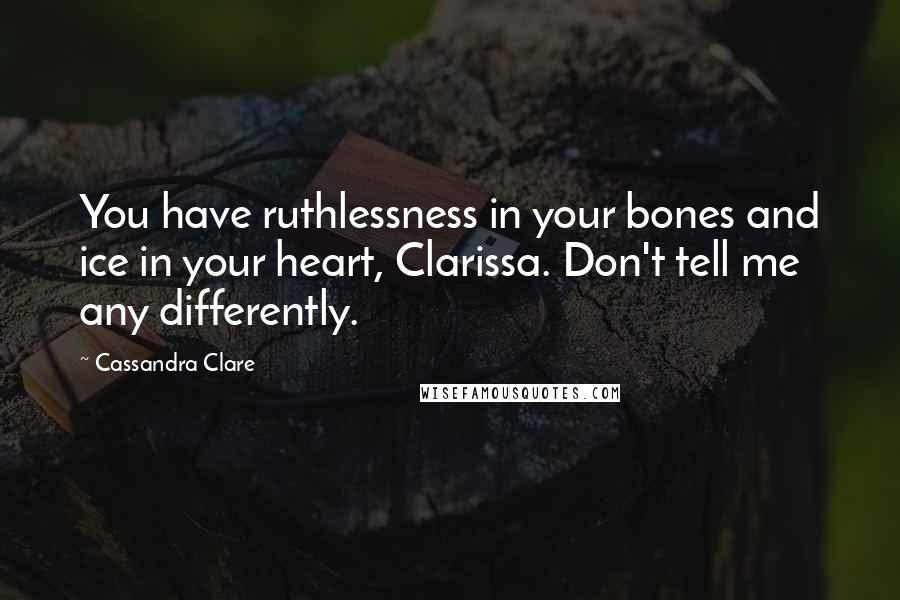 Cassandra Clare Quotes: You have ruthlessness in your bones and ice in your heart, Clarissa. Don't tell me any differently.